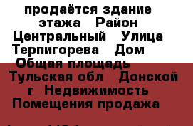 продаётся здание 2 этажа › Район ­ Центральный › Улица ­ Терпигорева › Дом ­ 2 › Общая площадь ­ 600 - Тульская обл., Донской г. Недвижимость » Помещения продажа   